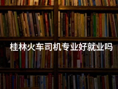 桂林火车司机专业好就业吗(图1) 桂林火车司机专业好就业吗(图1)