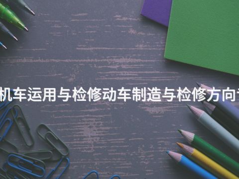 西安电力机车运用与检修动车制造与检修方向专业怎么样(图1) 西安电力机车运用与检修动车制造与检修方向专业怎么样(图1)