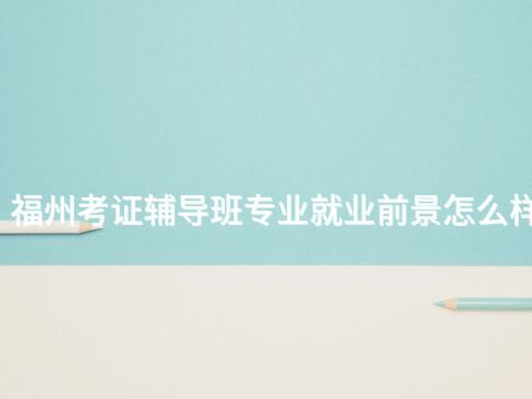 福州考证辅导班专业就业前景怎么样(图1)