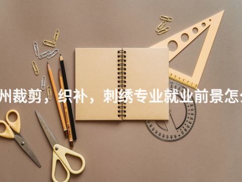 福州裁剪，织补，刺绣专业就业前景怎么样(图1)