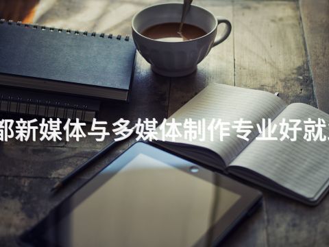 成都新媒体与多媒体制作专业好就业吗(图1) 成都新媒体与多媒体制作专业好就业吗(图1)
