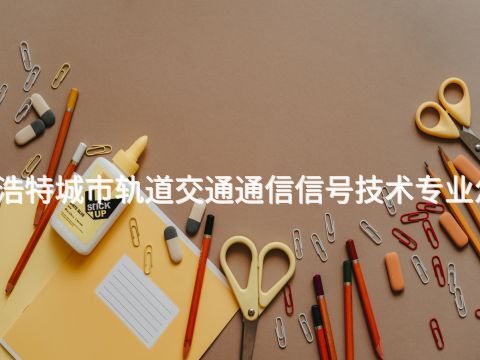 呼和浩特城市轨道交通通信信号技术专业怎么样(图1) 呼和浩特城市轨道交通通信信号技术专业怎么样(图1)