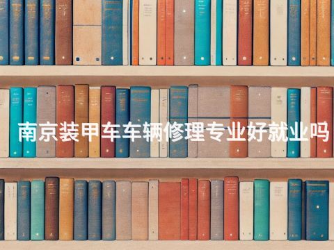 南京裝甲車車輛修理專業(yè)好就業(yè)嗎