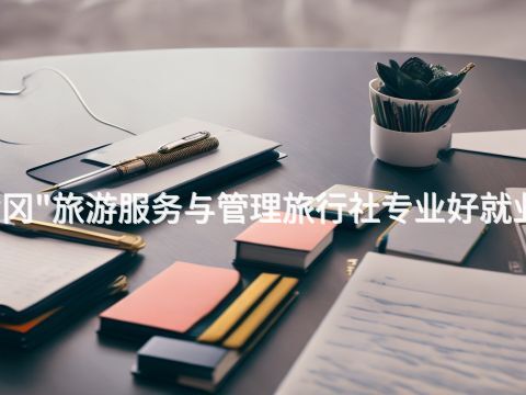 黄冈"旅游服务与管理旅行社专业好就业吗
