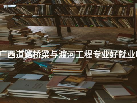 廣西道路橋梁與渡河工程專業好就業嗎