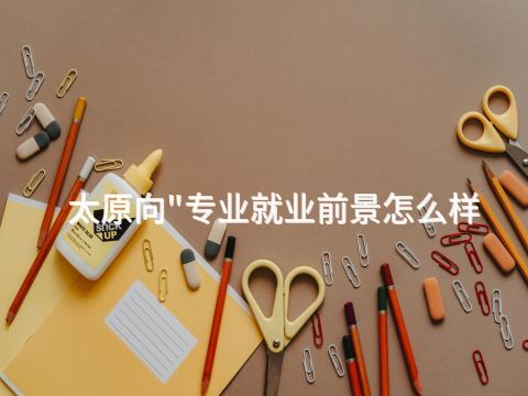 太原向"专业就业前景怎么样(图1)
