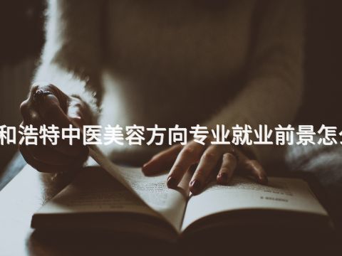 呼和浩特中医美容方向专业就业前景怎么样(图1) 呼和浩特中医美容方向专业就业前景怎么样(图1)