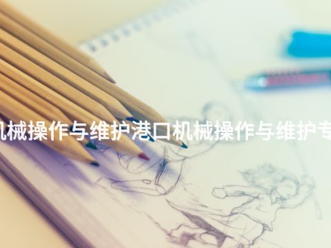福州港口机械操作与维护港口机械操作与维护专业好就业吗(图1)