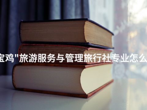 宝鸡"旅游服务与管理旅行社专业怎么样
