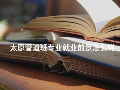 太原管道班专业就业前景怎么样