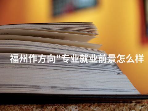 福州作方向"专业就业前景怎么样(图1)