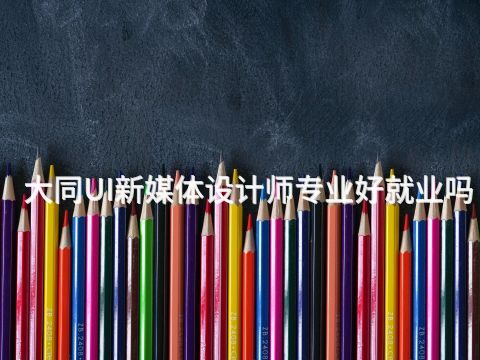 大同UI新媒体设计师专业好就业吗(图1)