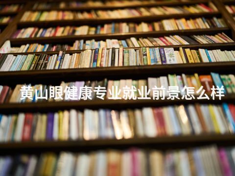 黄山眼健康专业就业前景怎么样(图1) 黄山眼健康专业就业前景怎么样(图1)