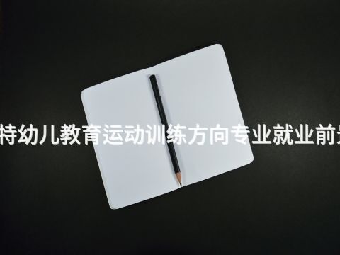 呼和浩特幼兒教育運動訓練方向專業就業前景怎么樣