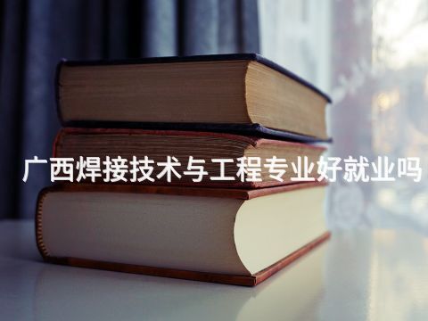 广西焊接技术与工程专业好就业吗