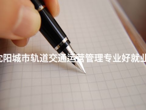 沈陽城市軌道交通運營管理專業好就業嗎(圖1) 沈陽城市軌道交通運營管理專業好就業嗎(圖1)