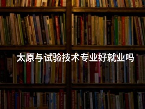 太原与试验技术专业好就业吗