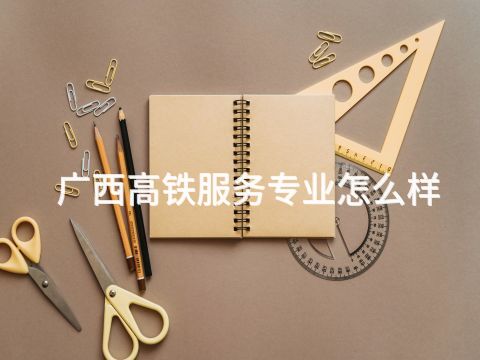 广西高铁服务专业怎么样(图1) 广西高铁服务专业怎么样(图1)
