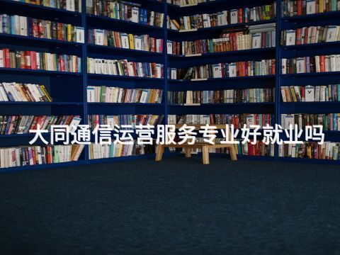 大同通信运营服务专业好就业吗(图1) 大同通信运营服务专业好就业吗(图1)