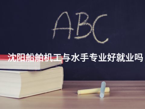 沈阳船舶机工与水手专业好就业吗