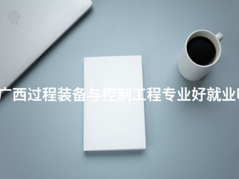 廣西過程裝備與控制工程專業(yè)好就業(yè)嗎