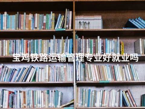 宝鸡铁路运输管理专业好就业吗(图1) 宝鸡铁路运输管理专业好就业吗(图1)