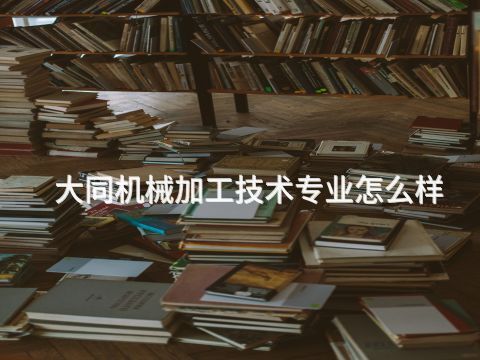 大同机械加工技术专业怎么样(图1) 大同机械加工技术专业怎么样(图1)