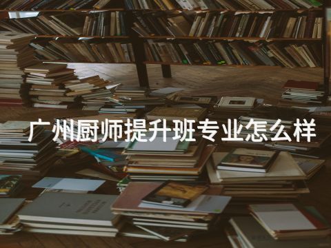 广州厨师提升班专业怎么样