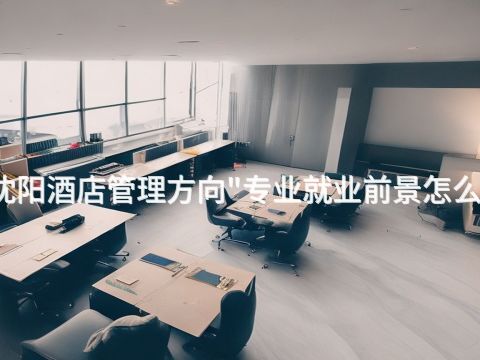 沈阳酒店管理方向"专业就业前景怎么样